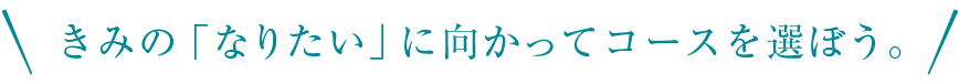 きみの「なりたい」に向かってコースを選ぼう