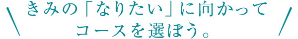 きみの「なりたい」に向かってコースを選ぼう